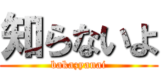 知らないよ (bakazyanai)