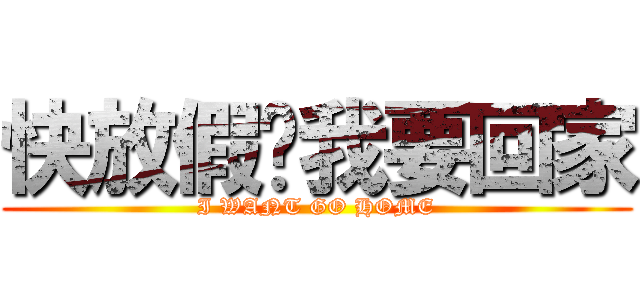 快放假吧我要回家 (I WANT GO HOME)