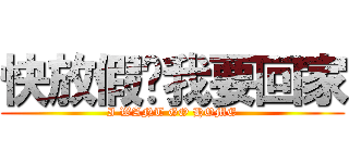 快放假吧我要回家 (I WANT GO HOME)