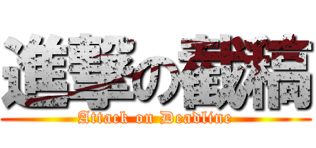 進撃の截稿 (Attack on Deadline)