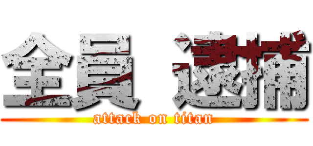 全員 逮捕 (attack on titan)