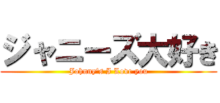 ジャニーズ大好き (Johnny\'s I Love you)