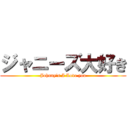 ジャニーズ大好き (Johnny\'s I Love you)