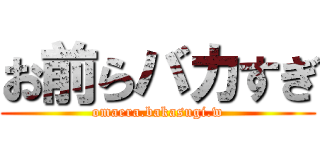 お前らバカすぎ (omaera.bakasugi.w)