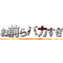 お前らバカすぎ (omaera.bakasugi.w)