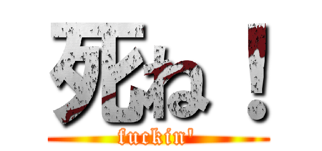 死ね！ (fuckin')