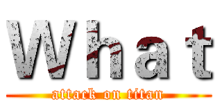 Ｗｈａｔ (attack on titan)