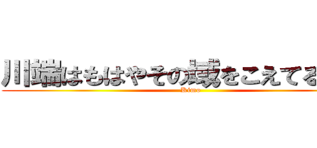 川端はもはやその域をこえてるらしい (Kimo)