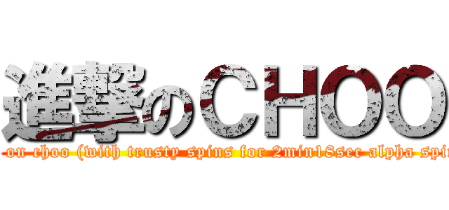 進撃のＣＨＯＯ (attack on choo (with trusty spins for 2min18sec alpha spinner))