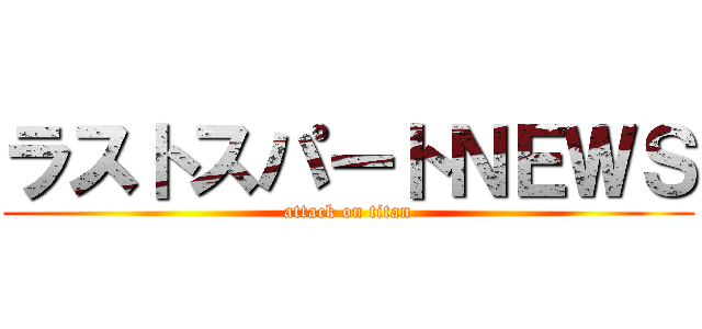 ラストスパートＮＥＷＳ (attack on titan)