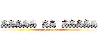 あああああ ああ あああああ (aaaaa aa aaaaa)