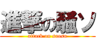 進撃の騒ソ (attack on saosu)
