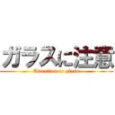 ガラスに注意 (Attention to glass)