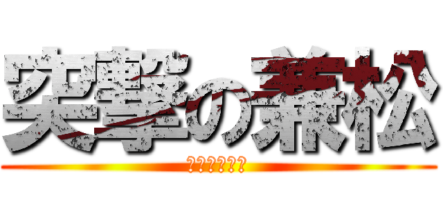 突撃の兼松 (あばよ、村田)