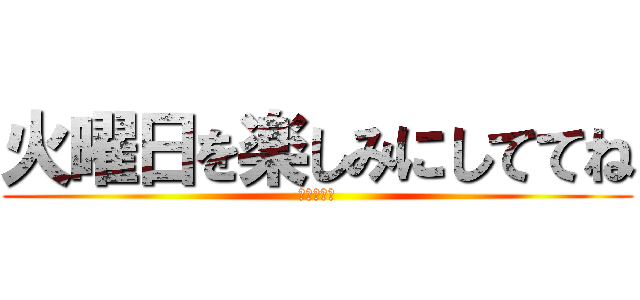 火曜日を楽しみにしててね (殺害予告♡)