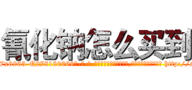 氰化钠怎么买到 (氰化钠怎么买到【电-186x2687x6963-Q278180069元-吉-药-业】我们做的是长期生意,靠的是老客户长期支持 http://sngk.net/3xa0Tr
)