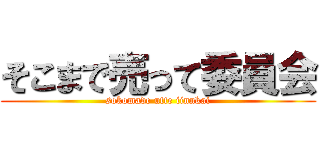 そこまで売って委員会 (sokomade utte iinnkai)