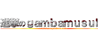 進撃のｇａｍｂａｍｕｓｕｋｏ (attack on gambamusuko)