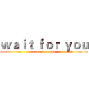 ｗａｉｔ ｆｏｒ ｙｏｕ (attack on section)