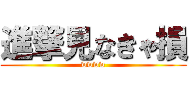 進撃見なきゃ損 (wwww)