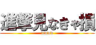 進撃見なきゃ損 (wwww)