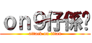 ｏｎ９仔係你 (attack on titan)