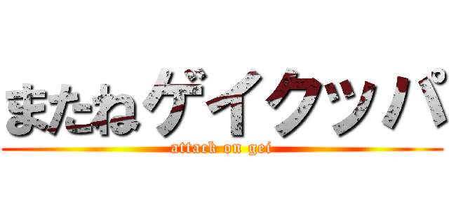 またねゲイクッパ (attack on gei)