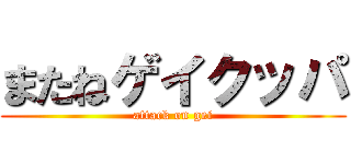 またねゲイクッパ (attack on gei)