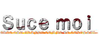 Ｓｕｃｅ ｍｏｉ  (ELLE EST GRANDE COMME LE COLOSSAL )
