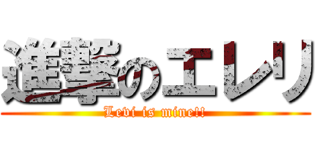 進撃のエレリ (Levi is mine!!)