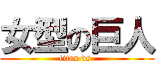 女型の巨人 (titan vs )