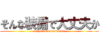 そんな装備で大丈夫か (daijoubuda.mondainai)