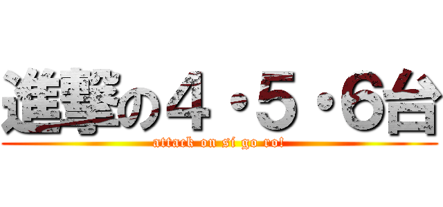 進撃の４・５・６台 (attack on si go ro!)