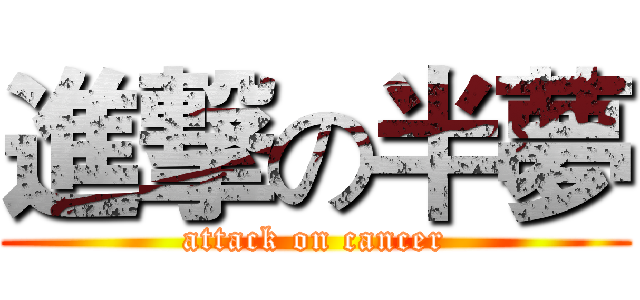 進撃の半夢 (attack on cancer)