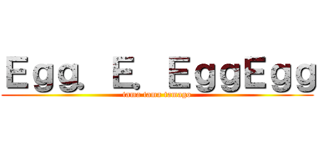Ｅｇｇ．Ｅ．ＥｇｇＥｇｇ (tama tama tamago)