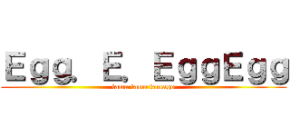 Ｅｇｇ．Ｅ．ＥｇｇＥｇｇ (tama tama tamago)