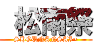  松南祭 (SHOUNANSAI~)