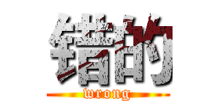 错的 (wrong)