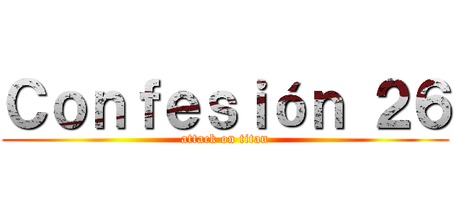 Ｃｏｎｆｅｓｉóｎ ２６ (attack on titan)