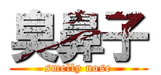 臭鼻子 (smelly nose)