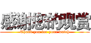 感谢您的观赏 (Thank you for your watch)