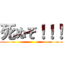 死ぬぞ！！！ ( )