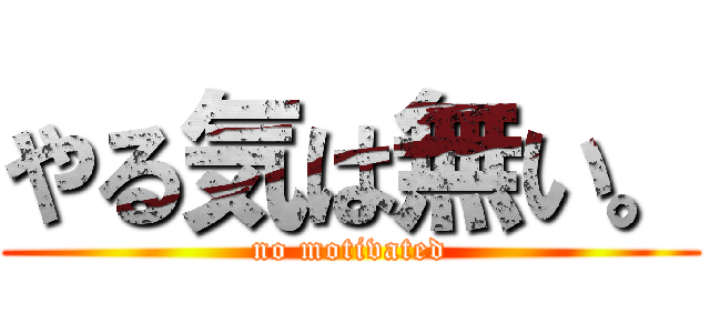 やる気は無い。 (no motivated)