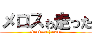 メロスゎ走った (attack on haaaan)
