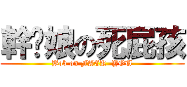 幹你娘の死屁孩 (Bob on FACK  YOU)