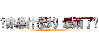 ⊱赤黑什麼的 最萌了⊰ (attack on titan)