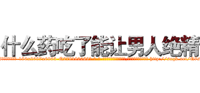 什么药吃了能让男人绝精 (什么药吃了能让男人绝精【电-186x2687x6963-Q278180069元-吉-药-业】我们做的是长期生意,靠的是老客户长期支持 http://sngk.net/Q7sauI
)