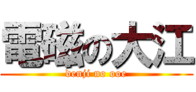 電磁の大江 (denji no ooe)