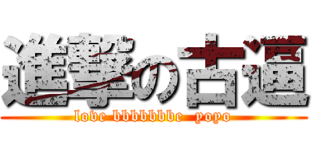 進撃の古逼 (love bbbbbbbe  yoyo)