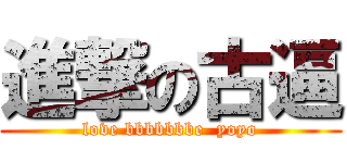 進撃の古逼 (love bbbbbbbe  yoyo)